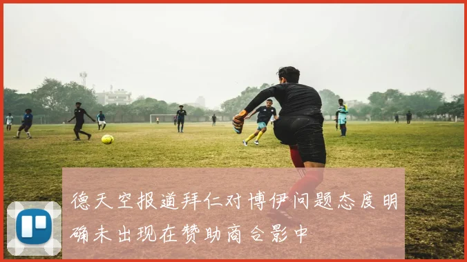 德天空报道拜仁对博伊问题态度明确未出现在赞助商合影中