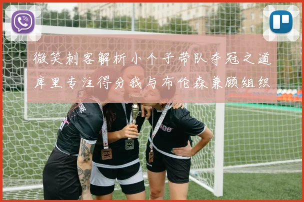 微笑刺客解析小个子带队夺冠之道库里专注得分我与布伦森兼顾组织与得分