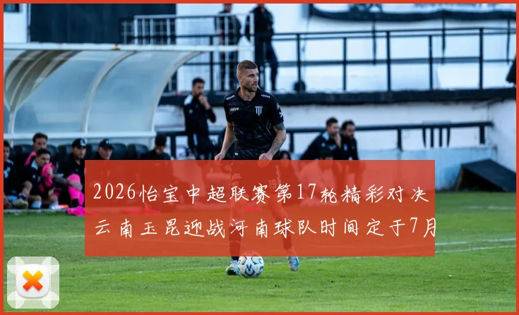 2026怡宝中超联赛第17轮精彩对决云南玉昆迎战河南球队时间定于7月3日晚上20点