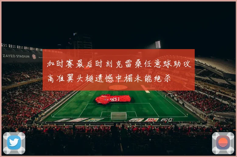 加时赛最后时刻克雷桑任意球助攻高准翼头槌遗憾中楣未能绝杀