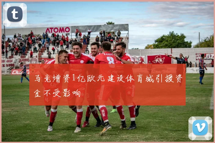 马竞增资1亿欧元建设体育城引援资金不受影响